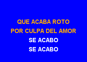 QUE ACABA ROTO
POR CULPA DEL AMOR

SE ACABO
SE ACABO