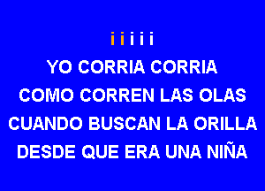 Y0 CORRIA CORRIA
COMO CORREN LAS OLAS
CUANDO BUSCAN LA ORILLA
DESDE QUE ERA UNA NINA