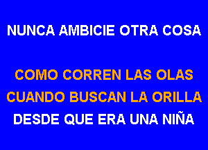 NUNCA AMBICIE OTRA COSA

COMO CORREN LAS OLAS
CUANDO BUSCAN LA ORILLA
DESDE QUE ERA UNA NINA