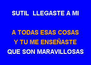 SUTIL LLEGASTE A Ml

A TODAS ESAS COSAS
Y TU ME ENSENASTE
QUE SON MARAVILLOSAS