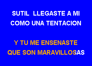 SUTIL LLEGASTE A Ml
COMO UNA TENTACION

Y TU ME ENSENASTE
QUE SON MARAVILLOSAS