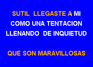 SUTIL LLEGASTE A Ml
COMO UNA TENTACION
LLENANDO DE INQUIETUD

QUE SON MARAVILLOSAS