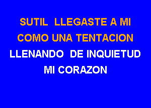 SUTIL LLEGASTE A Ml
COMO UNA TENTACION
LLENANDO DE INQUIETUD
Ml CORAZON