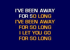 I'VE BEEN AWAY
FOR SO LONG
I'VE BEEN AWAY

FOR SO LONG
I LET YOU GO
FOR SO LONG