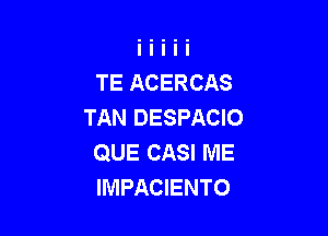 TE ACERCAS
TAN DESPACIO

QUE CASI IVIE
IMPACIENTO