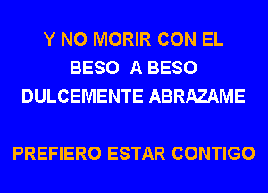 Y N0 MORIR CON EL
BESO A BESO
DULCEMENTE ABRAZAME

PREFIERO ESTAR CONTIGO
