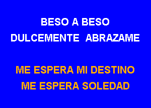 BESO A BESO
DULCEMENTE ABRAZAME

ME ESPERA Ml DESTINO
ME ESPERA SOLEDAD