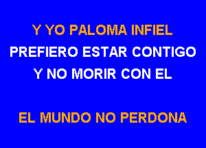Y Y0 PALOMA INFIEL
PREFIERO ESTAR CONTIGO
Y N0 MORIR CON EL

EL MUNDO N0 PERDONA