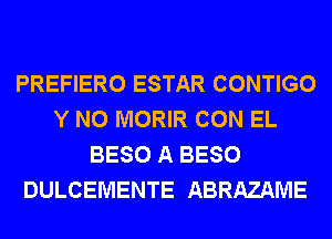 PREFIERO ESTAR CONTIGO
Y N0 MORIR CON EL
BESO A BESO
DULCEMENTE ABRAZAME