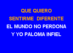 QUE QUIERO
SENTIRME DIFERENTE
EL MUNDO N0 PERDONA
Y Y0 PALOMA INFIEL