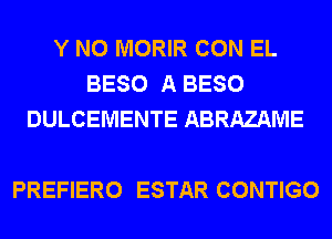 Y N0 MORIR CON EL
BESO A BESO
DULCEMENTE ABRAZAME

PREFIERO ESTAR CONTIGO