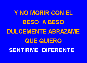 Y N0 MORIR CON EL
BESO A BESO
DULCEMENTE ABRAZAME
QUE QUIERO
SENTIRME DIFERENTE
