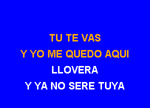 TU TE VAS
Y YO ME QUEDO AQUI

LLOVERA
Y YA NO SERE TUYA