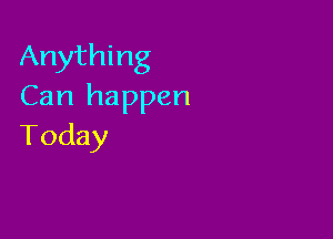 Anything
Can happen

Today