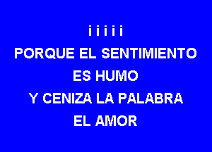 PORQUE EL SENTIMIENTO
ES HUMO
Y CENIZA LA PALABRA
EL AMOR