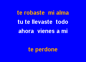 te robaste mi alma
tu te llevaste todo
ahora vienes a mi

te perdone