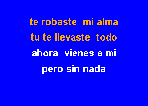 te robaste mi alma
tu te llevaste todo
ahora vienes a mi

pero sin nada