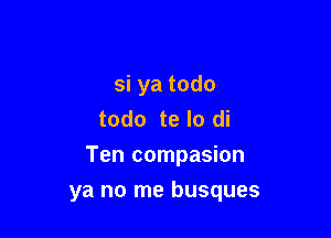 si ya todo
todo te lo di
Ten compasion

ya no me busques