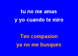 tu no me amas
y yo cuando te miro

Ten compasion

ya no me busques