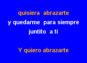 quisiera abrazarte
y quedarme para siempre
iuntito ati

Y quiero abrazarte