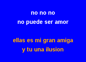 no no no
no puede ser amor

ellas es mi gran amiga

y tu una ilusion