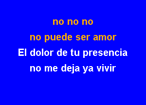 no no no
no puede ser amor

El dolor de tu presencia

no me deja ya vivir