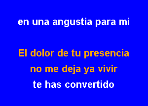 en una angustia para mi

El dolor de tu presencia

no me deja ya vivir
te has convertido