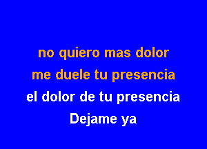 no quiero mas dolor
me duele tu presencia

el dolor de tu presencia

Dejame ya