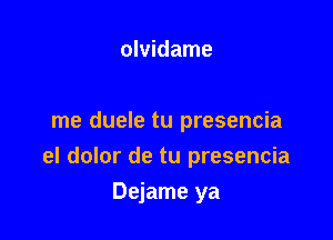 olvidame

me duele tu presencia

el dolor de tu presencia

Dejame ya