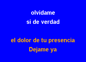 olvidame
si de verdad

el dolor de tu presencia

Dejame ya