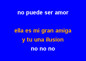 no puede ser amor

ella es mi gran amiga

y tu una ilusion

no no no