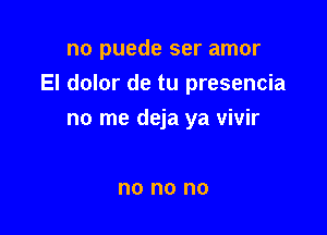 no puede ser amor

El dolor de tu presencia

no me deja ya vivir

no no no