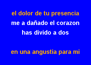 el dolor de tu presencia
me a dariado el corazon
has divido a dos

en una angustia para mi