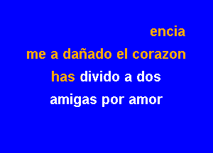 el dolor de tu presencia

me a dariado el corazon
has divido a dos
amigas por amor