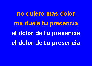 no quiero mas dolor

me duele tu presencia
el dolor de tu presencia
el dolor de tu presencia