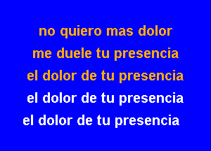 no quiero mas dolor
me duele tu presencia
el dolor de tu presencia
el dolor de tu presencia
el dolor de tu presencia