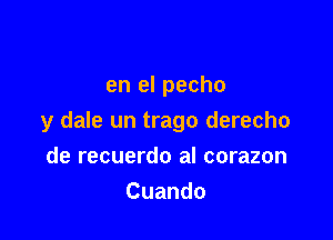 en el pecho

y dale un trago derecho

de recuerdo al corazon
Cuando