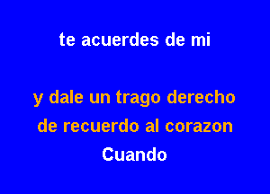 te acuerdes de mi

y dale un trago derecho

de recuerdo al corazon
Cuando