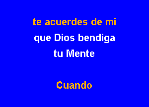 te acuerdes de mi

que Dios bendiga

tu Mente

Cuando