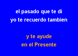 el pasado que te di

yo te recuerdo tambien

y te ayude
en el Presente