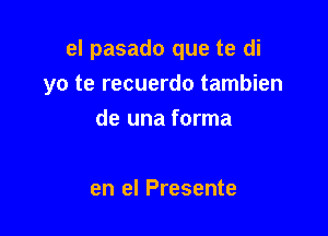 el pasado que te di

yo te recuerdo tambien

de una forma

en el Presente