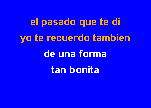 el pasado que te di

yo te recuerdo tambien

de una forma
tan bonita