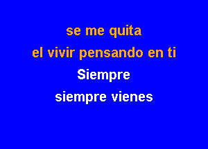 se me quita
el vivir pensando en ti
Siempre

Siempre vienes