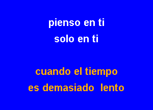 pienso en ti
solo en ti

cuando el tiempo
es demasiado lento