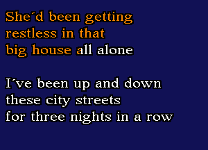 She'd been getting
restless in that
big house all alone

I ve been up and down
these city streets
for three nights in a row