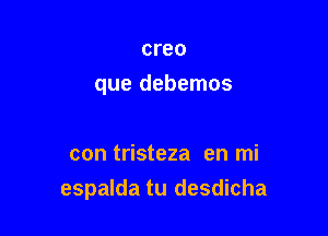 creo

que debemos

con tristeza en mi
espalda tu desdicha