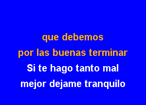 que debemos

por las buenas terminar
Si te hago tanto mal

mejor dejame tranquilo