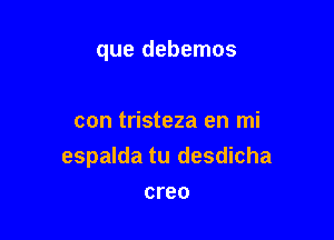 que debemos

con tristeza en mi
espalda tu desdicha
creo