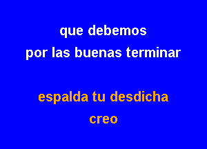 que debemos
por Ias buenas terminar

espalda tu desdicha

creo