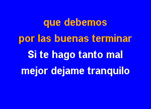 que debemos
por Ias buenas terminar
Si te hago tanto mal

mejor dejame tranquilo